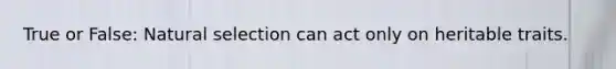 True or False: Natural selection can act only on heritable traits.