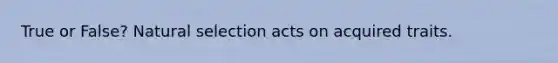 True or False? Natural selection acts on acquired traits.