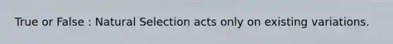 True or False : Natural Selection acts only on existing variations.