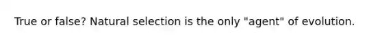True or false? Natural selection is the only "agent" of evolution.