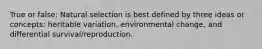 True or false: Natural selection is best defined by three ideas or concepts: heritable variation, environmental change, and differential survival/reproduction.