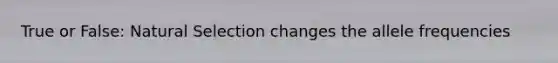 True or False: Natural Selection changes the allele frequencies