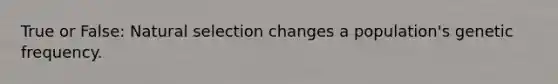 True or False: Natural selection changes a population's genetic frequency.