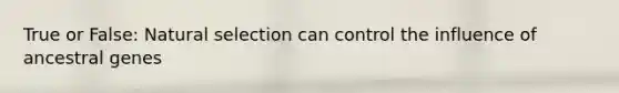 True or False: Natural selection can control the influence of ancestral genes
