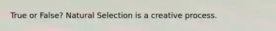 True or False? Natural Selection is a creative process.