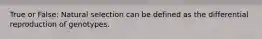 True or False: Natural selection can be defined as the differential reproduction of genotypes.
