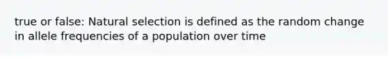 true or false: Natural selection is defined as the random change in allele frequencies of a population over time