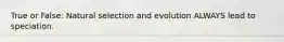 True or False: Natural selection and evolution ALWAYS lead to speciation.
