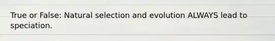 True or False: Natural selection and evolution ALWAYS lead to speciation.