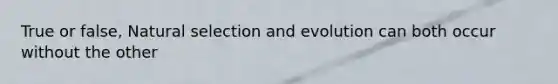 True or false, Natural selection and evolution can both occur without the other