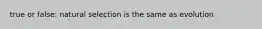 true or false: natural selection is the same as evolution