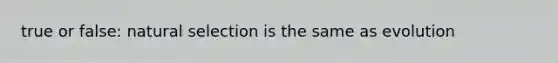 true or false: natural selection is the same as evolution