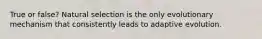 True or false? Natural selection is the only evolutionary mechanism that consistently leads to adaptive evolution.