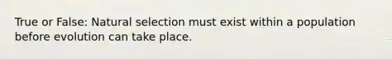 True or False: Natural selection must exist within a population before evolution can take place.