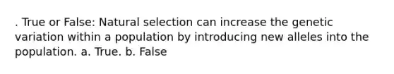 . True or False: Natural selection can increase the genetic variation within a population by introducing new alleles into the population. a. True. b. False