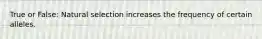 True or False: Natural selection increases the frequency of certain alleles.