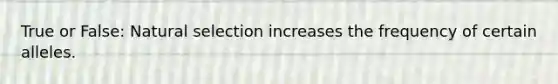 True or False: Natural selection increases the frequency of certain alleles.