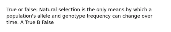 True or false: Natural selection is the only means by which a population's allele and genotype frequency can change over time. A True B False