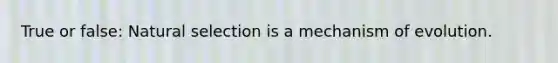 True or false: Natural selection is a mechanism of evolution.