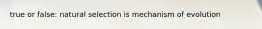 true or false: natural selection is mechanism of evolution