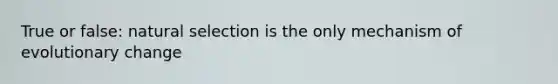 True or false: natural selection is the only mechanism of evolutionary change