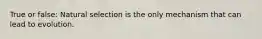 True or false: Natural selection is the only mechanism that can lead to evolution.