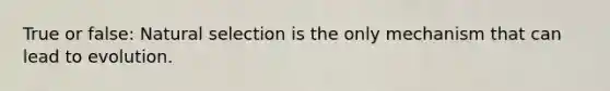 True or false: Natural selection is the only mechanism that can lead to evolution.