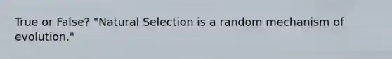 True or False? "Natural Selection is a random mechanism of evolution."