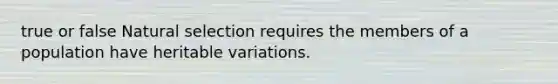 true or false Natural selection requires the members of a population have heritable variations.