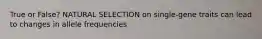 True or False? NATURAL SELECTION on single-gene traits can lead to changes in allele frequencies