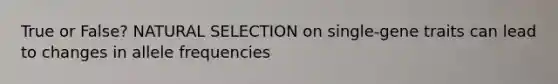 True or False? <a href='https://www.questionai.com/knowledge/kAcbTwWr3l-natural-selection' class='anchor-knowledge'>natural selection</a> on single-gene traits can lead to changes in allele frequencies