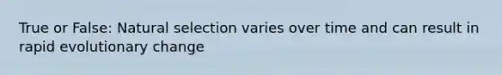 True or False: Natural selection varies over time and can result in rapid evolutionary change