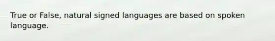 True or False, natural signed languages are based on spoken language.