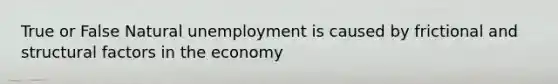 True or False Natural unemployment is caused by frictional and structural factors in the economy