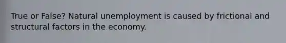 True or False? Natural unemployment is caused by frictional and structural factors in the economy.