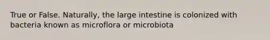 True or False. Naturally, the large intestine is colonized with bacteria known as microflora or microbiota