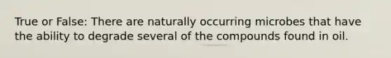 True or False: There are naturally occurring microbes that have the ability to degrade several of the compounds found in oil.