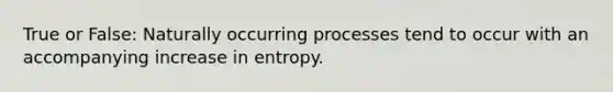 True or False: Naturally occurring processes tend to occur with an accompanying increase in entropy.