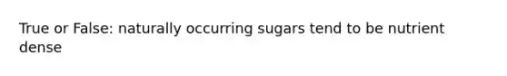 True or False: naturally occurring sugars tend to be nutrient dense