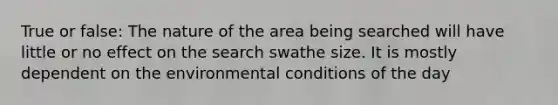 True or false: The nature of the area being searched will have little or no effect on the search swathe size. It is mostly dependent on the environmental conditions of the day