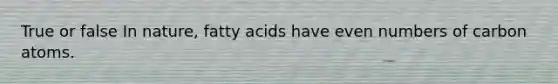 True or false In nature, fatty acids have even numbers of carbon atoms.