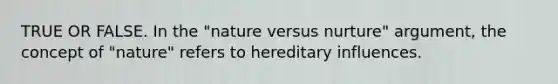 TRUE OR FALSE. In the "nature versus nurture" argument, the concept of "nature" refers to hereditary influences.