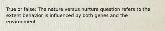 True or false: The nature versus nurture question refers to the extent behavior is influenced by both genes and the environment