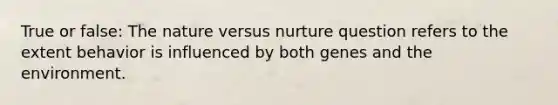 True or false: The nature versus nurture question refers to the extent behavior is influenced by both genes and the environment.