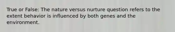 True or False: The nature versus nurture question refers to the extent behavior is influenced by both genes and the environment.