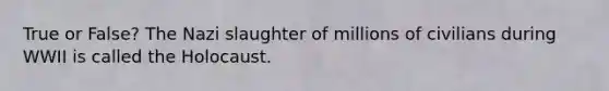 True or False? The Nazi slaughter of millions of civilians during WWII is called the Holocaust.
