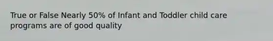 True or False Nearly 50% of Infant and Toddler child care programs are of good quality