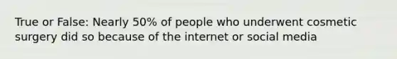 True or False: Nearly 50% of people who underwent cosmetic surgery did so because of the internet or social media