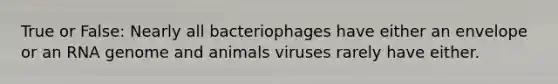 True or False: Nearly all bacteriophages have either an envelope or an RNA genome and animals viruses rarely have either.