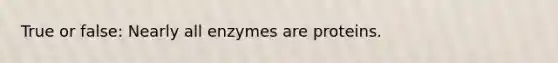 True or false: Nearly all enzymes are proteins.